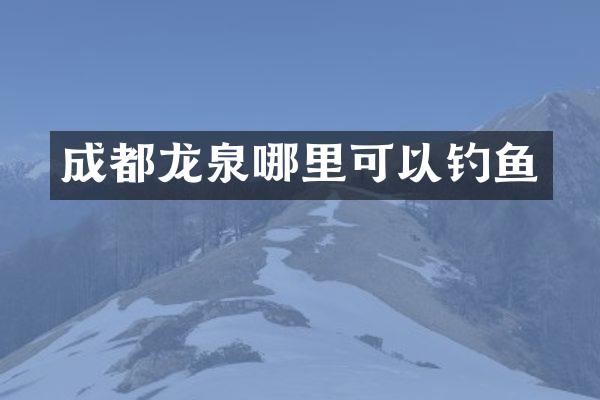 成都龙泉哪里可以钓鱼