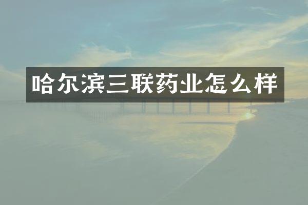 哈尔滨三联药业怎么样