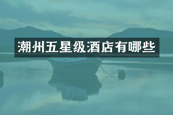 潮州五星级酒店有哪些