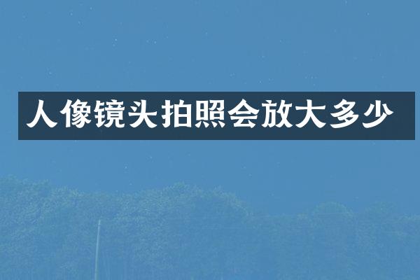 人像镜头拍照会放大多少