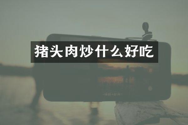 猪头肉炒什么好吃