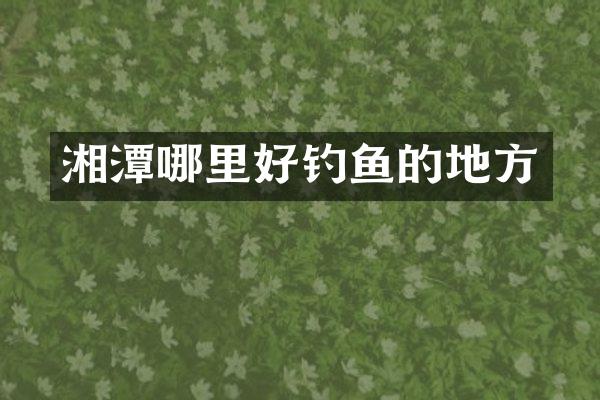 湘潭哪里好钓鱼的地方