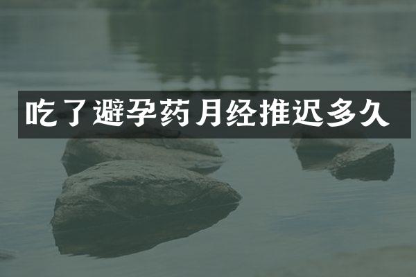 吃了避孕药月经推迟多久