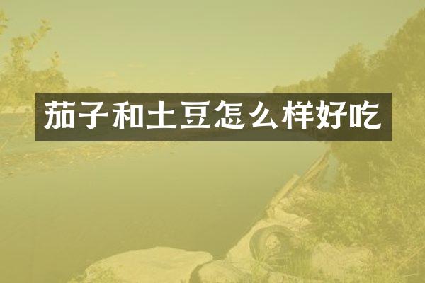 茄子和土豆怎么样好吃
