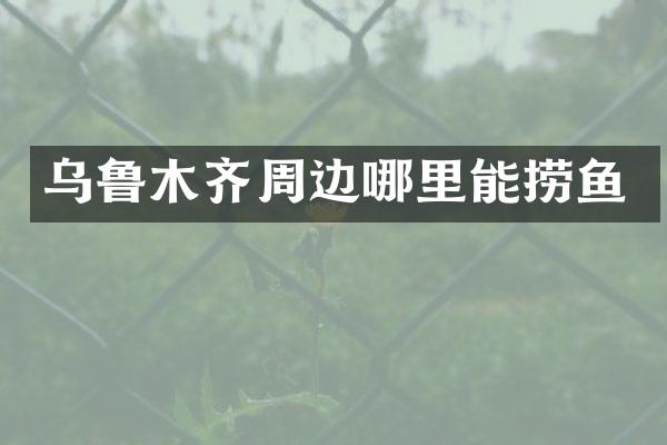 乌鲁木齐周边哪里能捞鱼