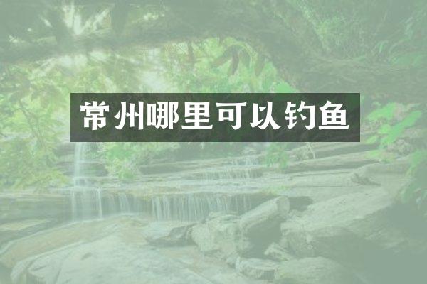 常州哪里可以钓鱼