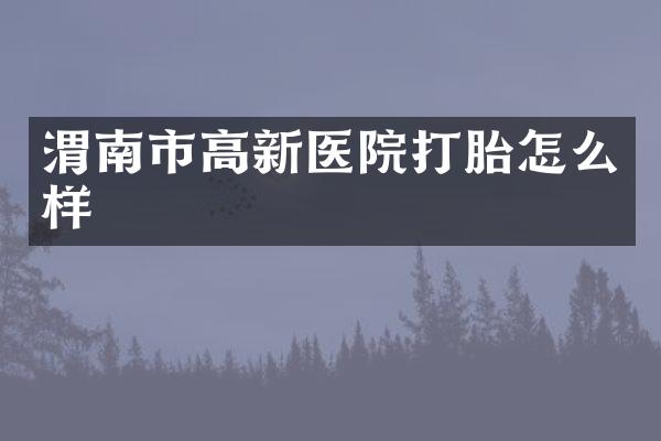 渭南市高新医院打胎怎么样