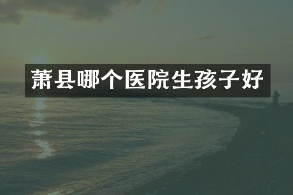 萧县哪个医院生孩子好