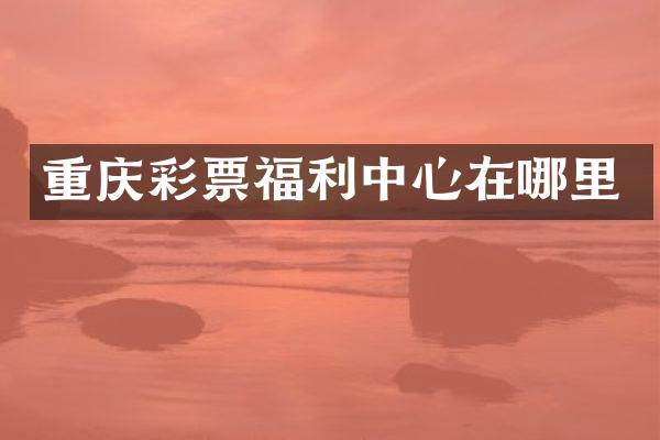 重庆彩票福利中心在哪里