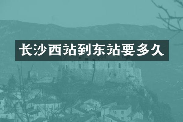 长沙西站到东站要多久