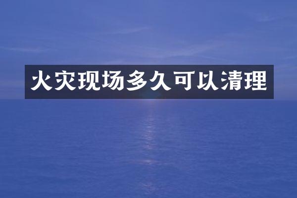 火灾现场多久可以清理