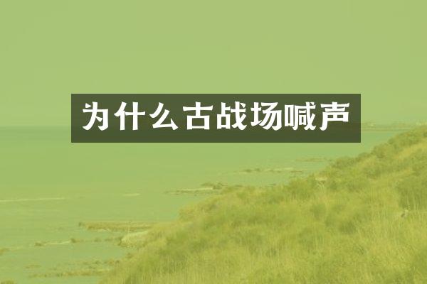 为什么古战场喊声
