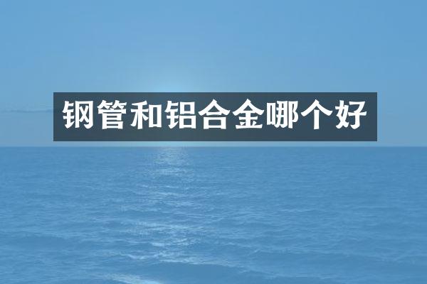 钢管和铝合金哪个好