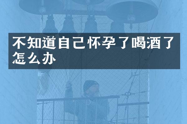 不知道自己怀孕了喝酒了怎么办