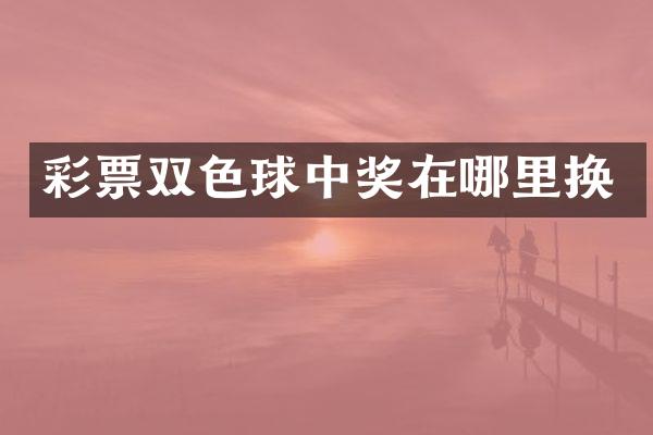 彩票双色球中奖在哪里换