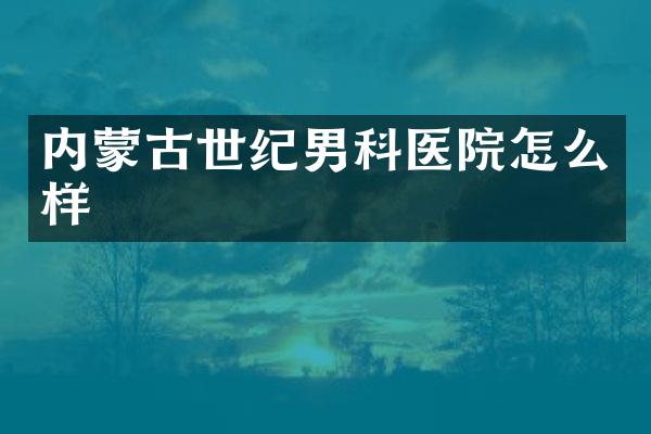 内蒙古世纪男科医院怎么样