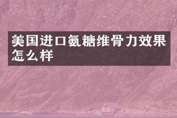 美国进口氨糖维骨力效果怎么样