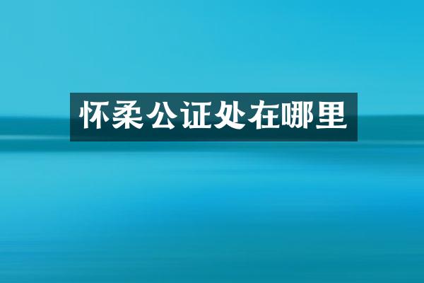 怀柔公证处在哪里