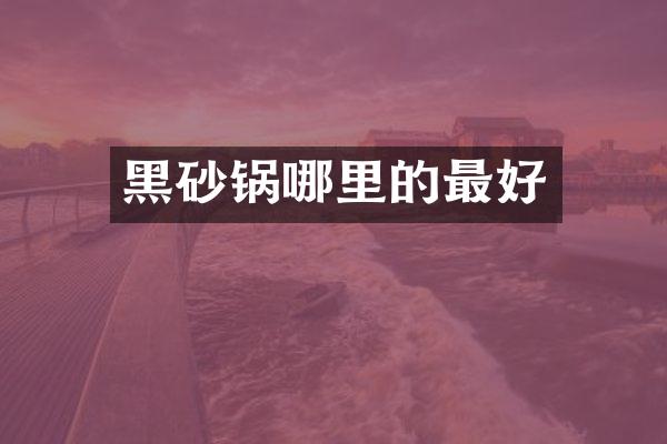 黑砂锅哪里的最好