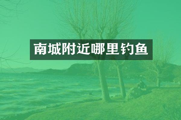 南城附近哪里钓鱼
