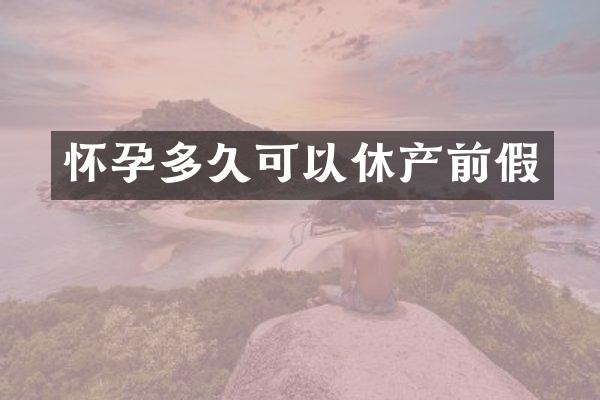 怀孕多久可以休产前假