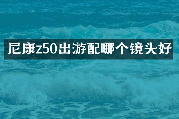 尼康z50出游配哪个镜头好