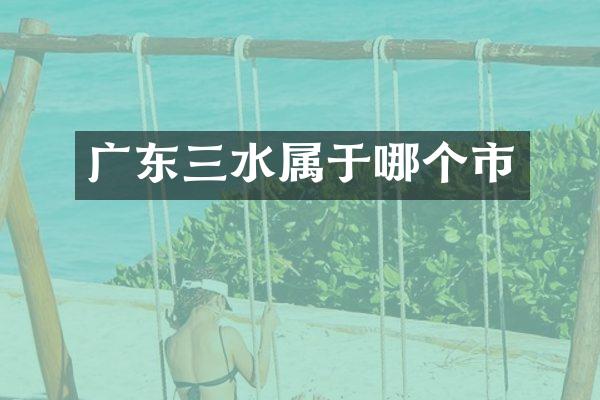 广东三水属于哪个市