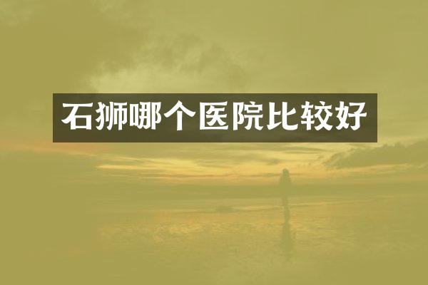 石狮哪个医院比较好