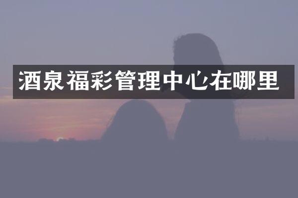 酒泉福彩管理中心在哪里