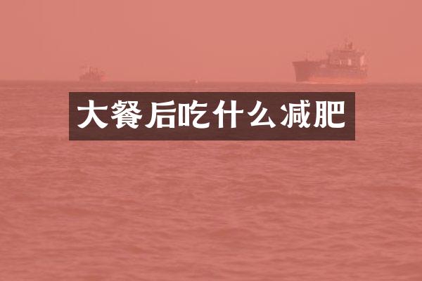 大餐后吃什么减肥