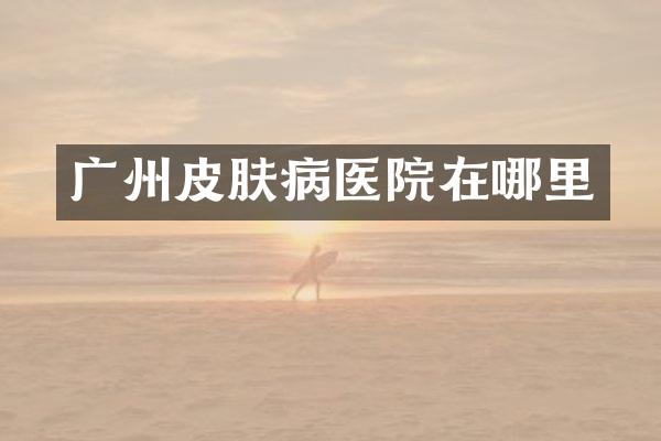 广州皮肤病医院在哪里