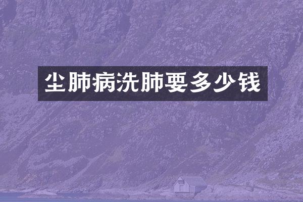 尘肺病洗肺要多少钱