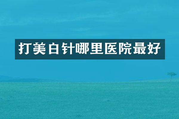 打美白针哪里医院最好