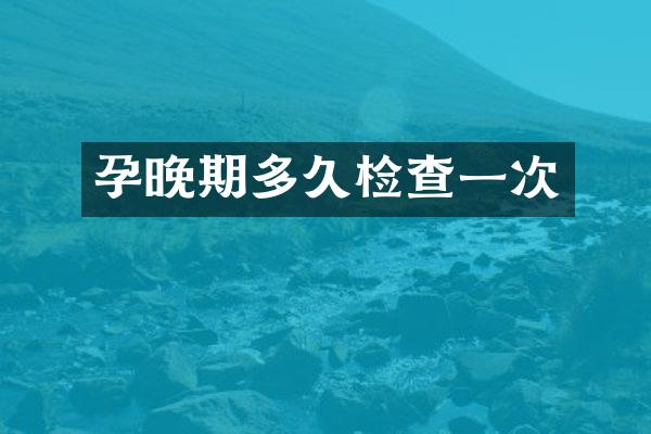 孕晚期多久检查一次
