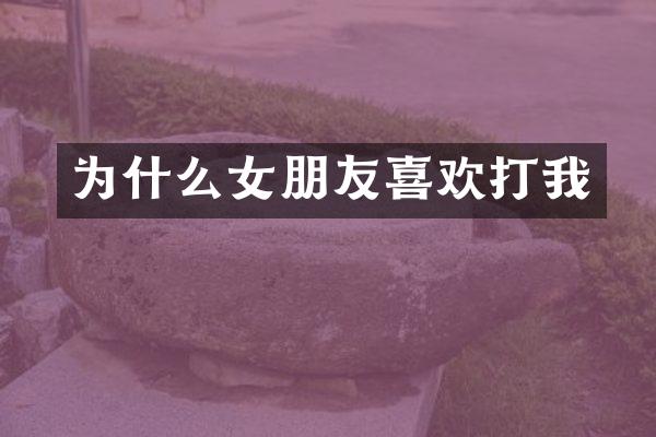 为什么女朋友喜欢打我