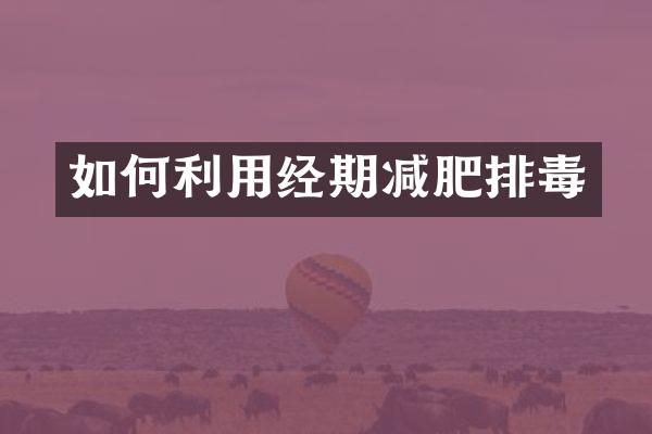 如何利用经期减肥排毒