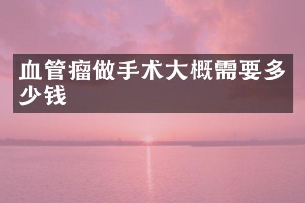血管瘤做手术大概需要多少钱