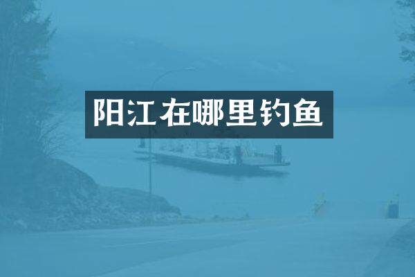 阳江在哪里钓鱼