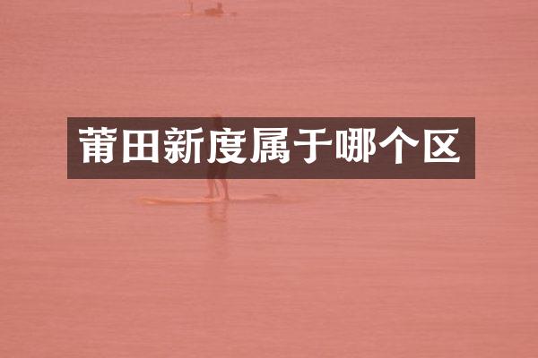 莆田新度属于哪个区