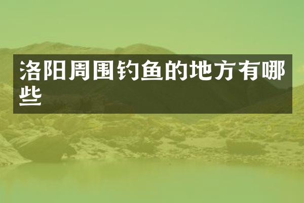 洛阳周围钓鱼的地方有哪些