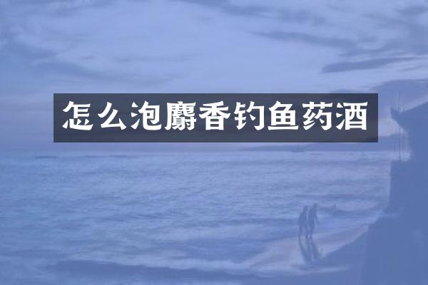 怎么泡麝香钓鱼药酒