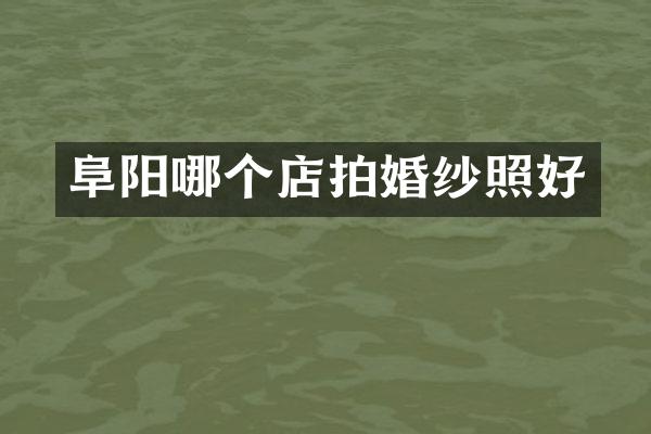 阜阳哪个店拍婚纱照好