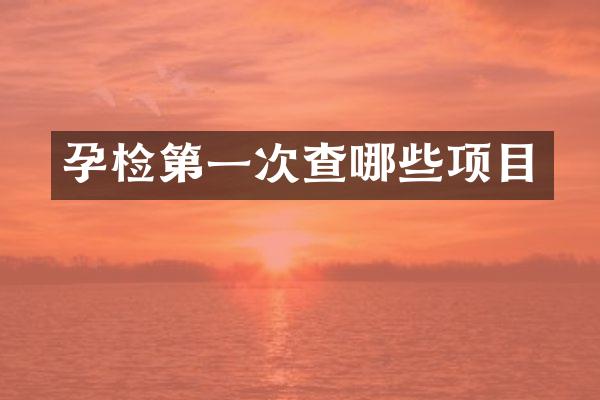 孕检第一次查哪些项目