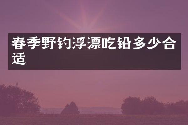 春季野钓浮漂吃铅多少合适