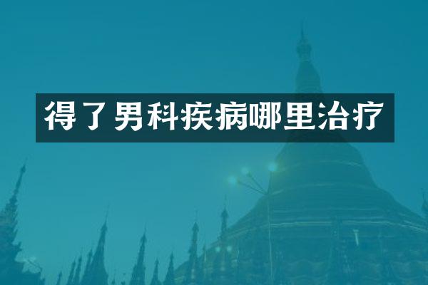 得了男科疾病哪里治疗