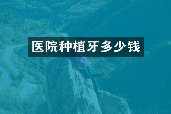 医院种植牙多少钱