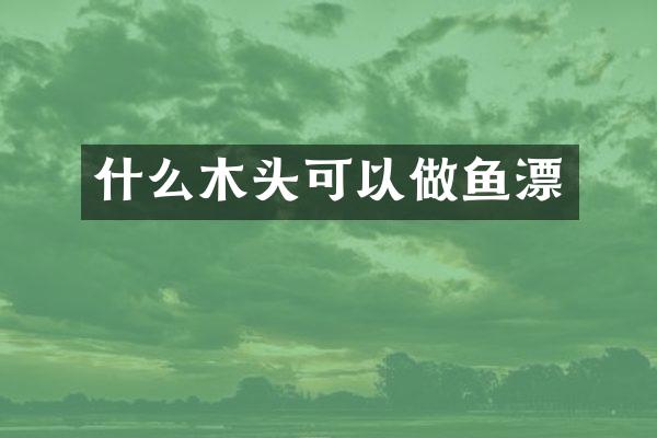 什么木头可以做鱼漂