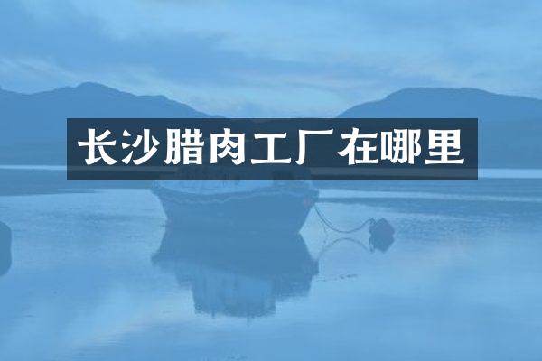 长沙腊肉工厂在哪里