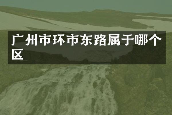 广州市环市东路属于哪个区