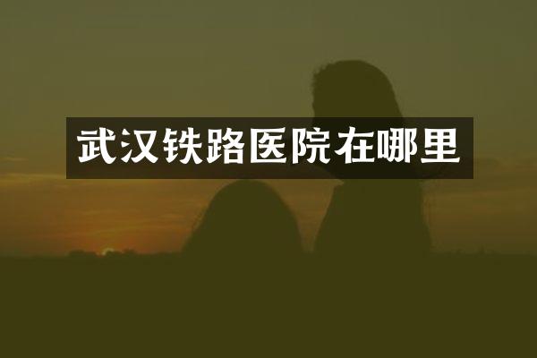 武汉铁路医院在哪里